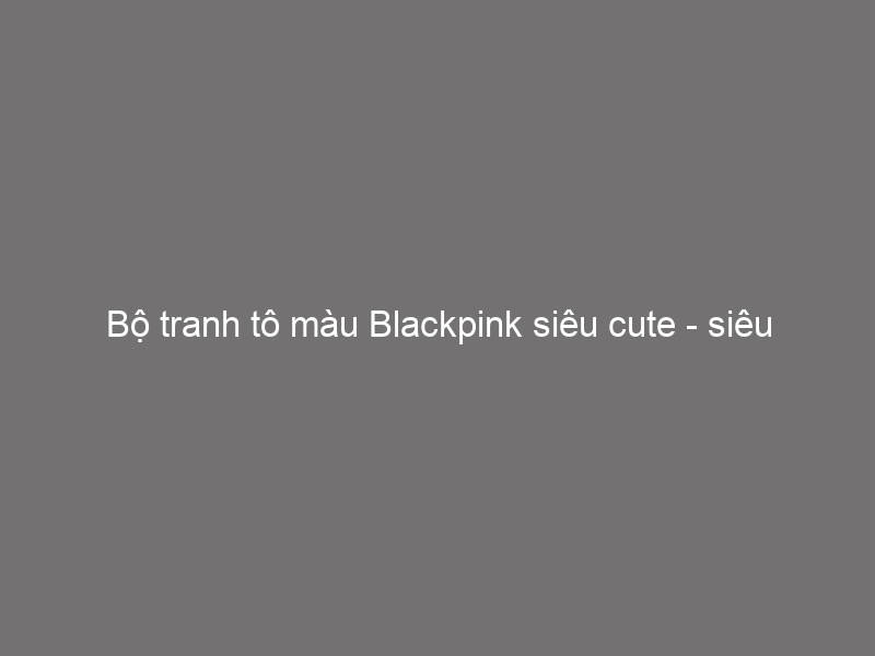 Chia sẻ 76+ tranh tô màu blackpink cute dễ thương nhất - Sai Gon ...