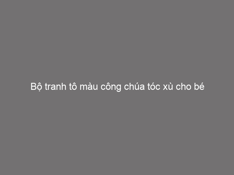 Bộ Tranh Tô Màu Công Chúa Tóc Xù Cho Bé Cực Hấp Dẫn Update 11/2022