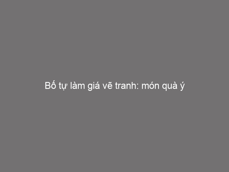 Bố Tự Làm Giá Vẽ Tranh: Món Quà Ý Nghĩa Cho Bé Đam Mê Hội Hoạ